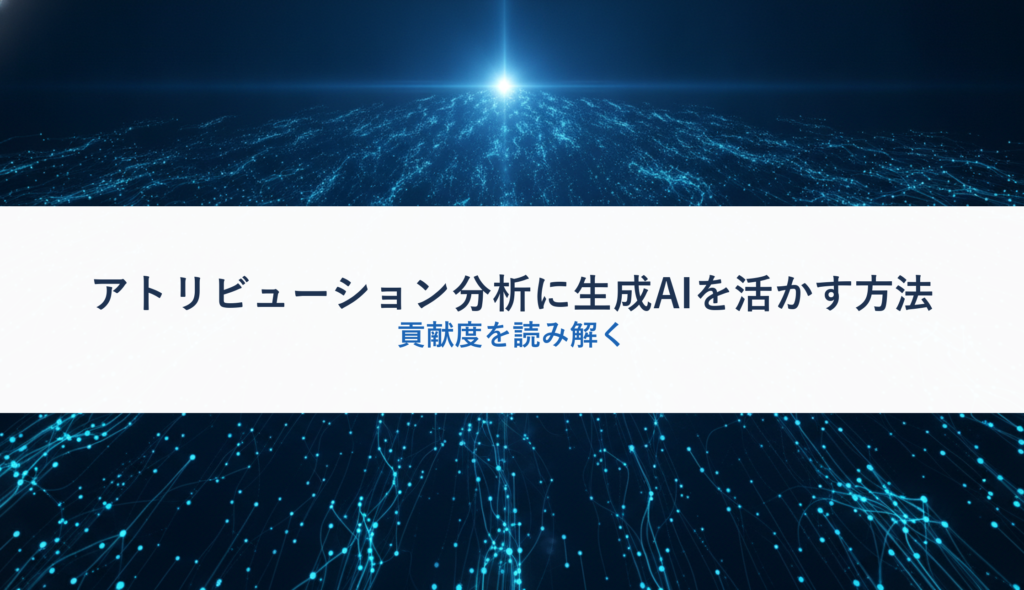 アトリビューション分析に生成AIを活かす方法｜貢献度を読み解く