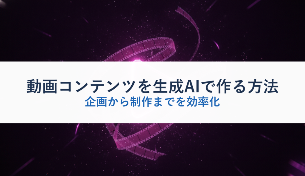 動画コンテンツを生成AIで作る方法｜企画から制作までを効率化