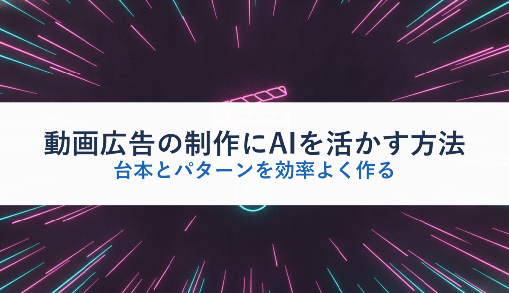 動画広告の制作にAIを活かす方法｜台本とパターンを効率よく作る