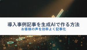 導入事例記事を生成AIで作る方法｜お客様の声を効率よく記事化