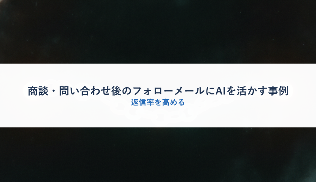 商談・問い合わせ後のフォローメールにAIを活かす事例｜返信率を高める