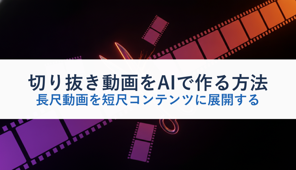 切り抜き動画をAIで作る方法｜長尺動画を短尺コンテンツに展開する
