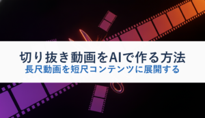 切り抜き動画をAIで作る方法｜長尺動画を短尺コンテンツに展開する