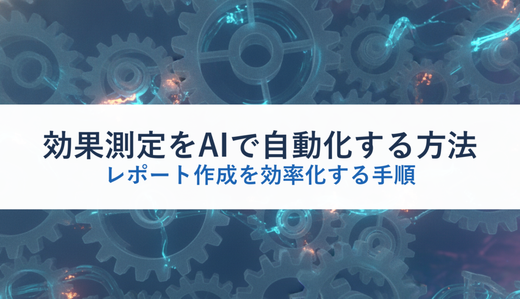 効果測定をAIで自動化する方法｜レポート作成を効率化する手順