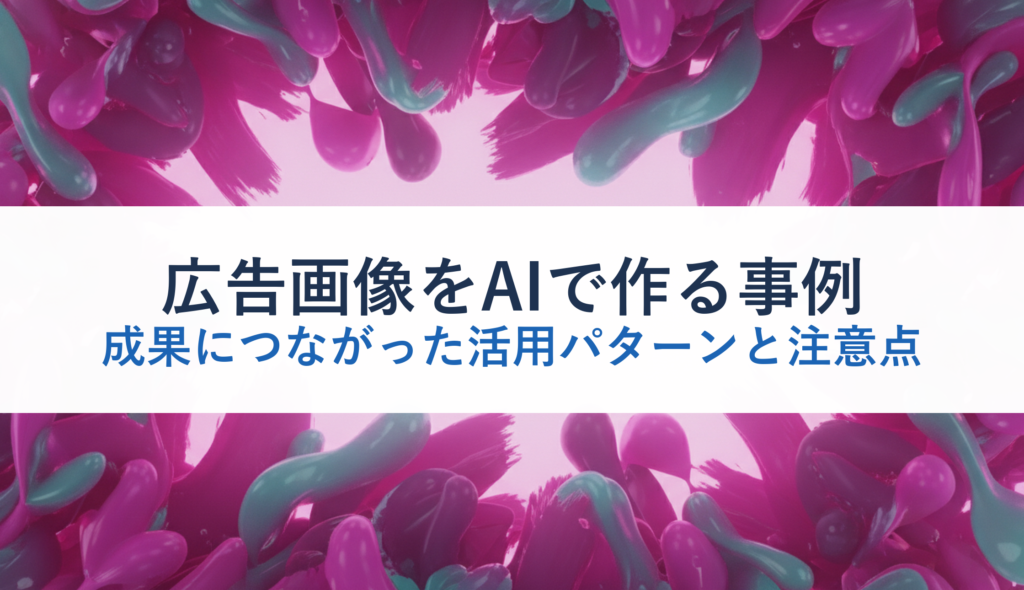 広告画像をAIで作る事例｜成果につながった活用パターンと注意点