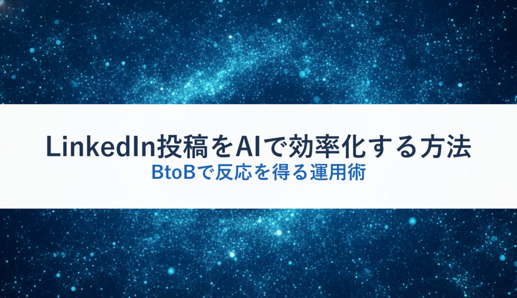 LinkedIn投稿をAIで効率化する方法｜BtoBで反応を得る運用術