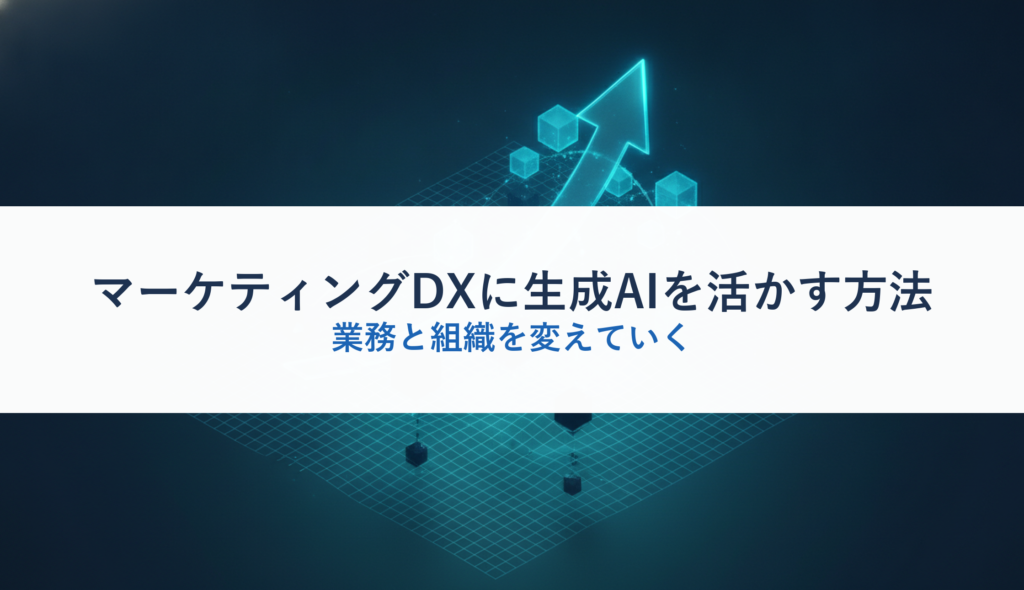 マーケティングDXに生成AIを活かす方法｜業務と組織を変えていく