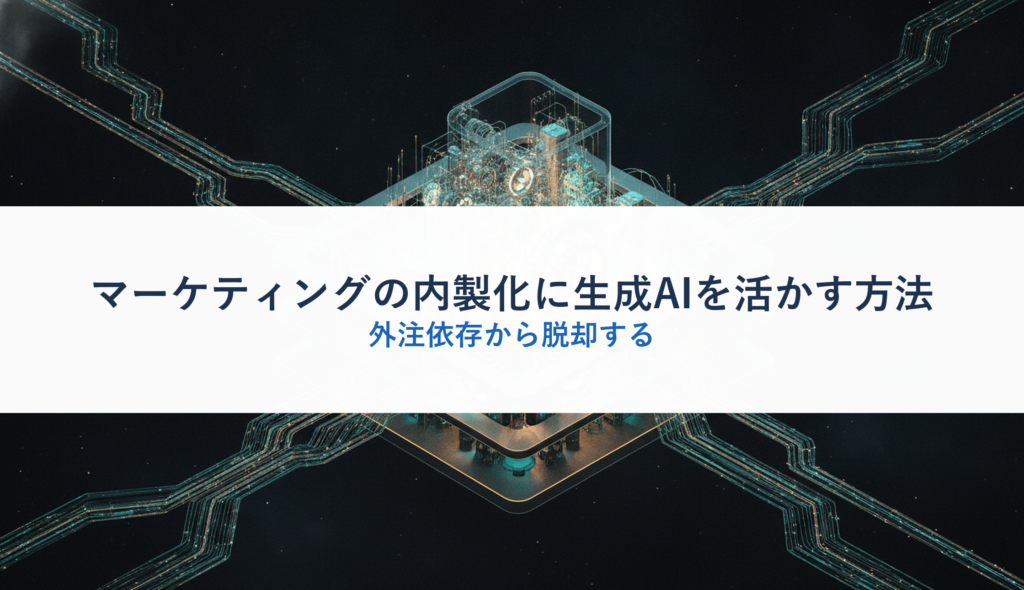 マーケティングの内製化に生成AIを活かす方法｜外注依存から脱却する