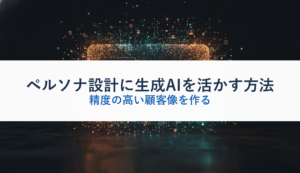 ペルソナ設計に生成AIを活かす方法｜精度の高い顧客像を作る