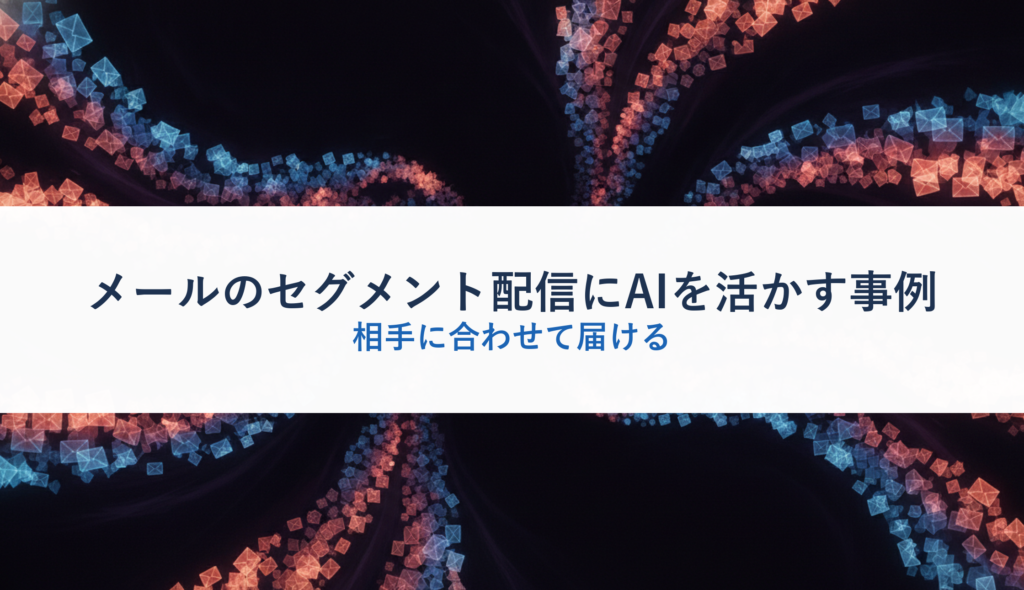 メールのセグメント配信にAIを活かす事例｜相手に合わせて届ける