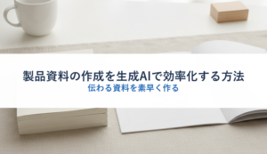製品資料の作成を生成AIで効率化する方法｜伝わる資料を素早く作る