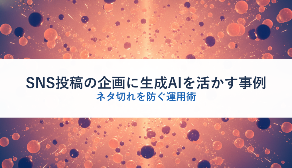 SNS投稿の企画に生成AIを活かす事例｜ネタ切れを防ぐ運用術