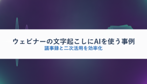 ウェビナーの文字起こしにAIを使う事例｜議事録と二次活用を効率化