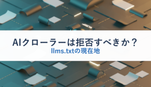 AIクローラーは拒否すべきか？｜llms.txtの現在地