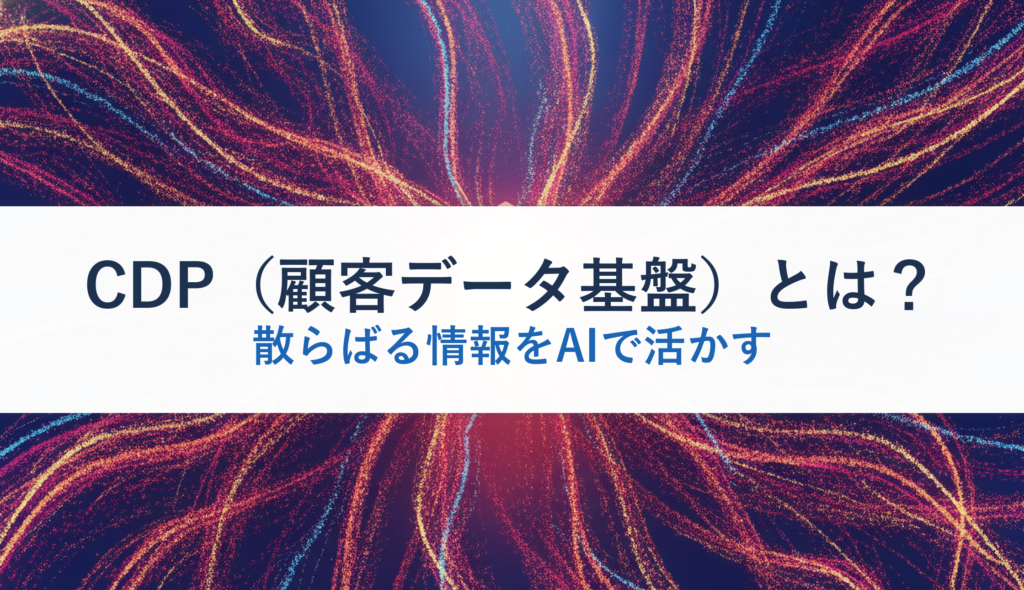 CDP（顧客データ基盤）とは？｜散らばる情報をAIで活かす