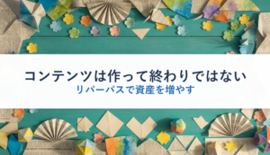 コンテンツは作って終わりではない｜リパーパスで資産を増やす