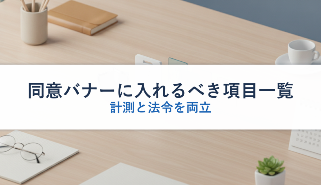 同意バナーに入れるべき項目一覧｜計測と法令を両立