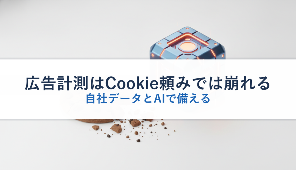 広告計測はCookie頼みでは崩れる｜自社データとAIで備える