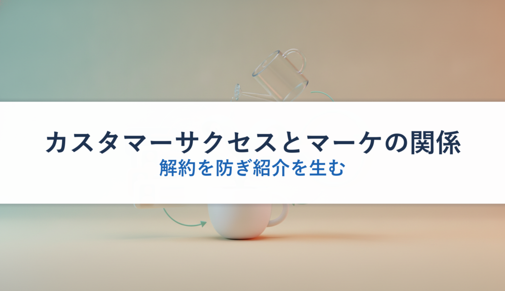 カスタマーサクセスとマーケの関係｜解約を防ぎ紹介を生む
