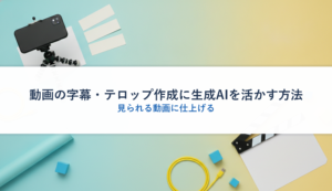 動画の字幕・テロップ作成に生成AIを活かす方法｜見られる動画に仕上げる