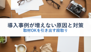 導入事例が増えない原因と対策｜取材OKを引き出す段取り