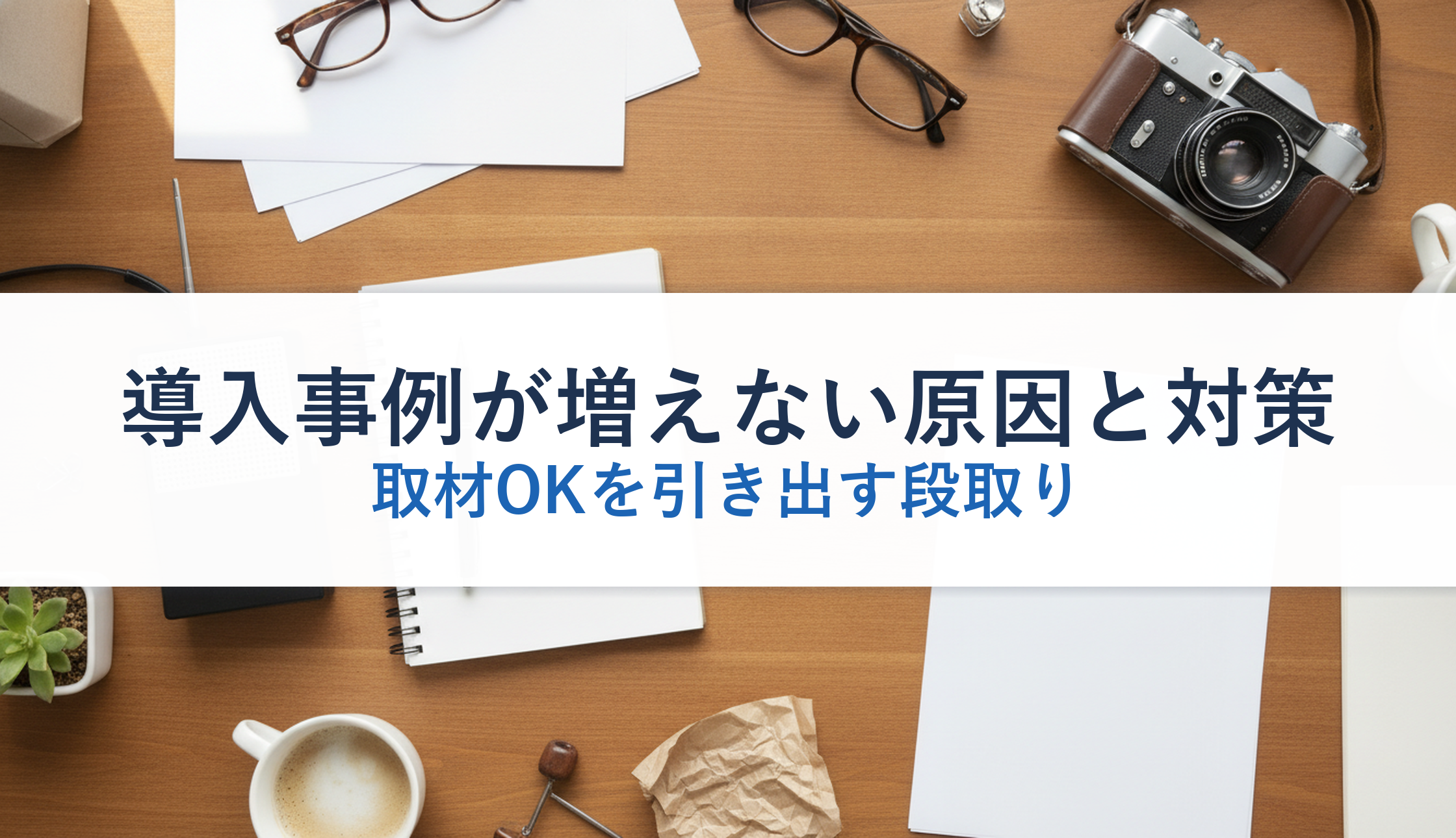 導入事例が増えない原因と対策|取材OKを引き出す段取り