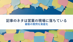 記事のネタは営業の現場に落ちている｜顧客の質問を資産化