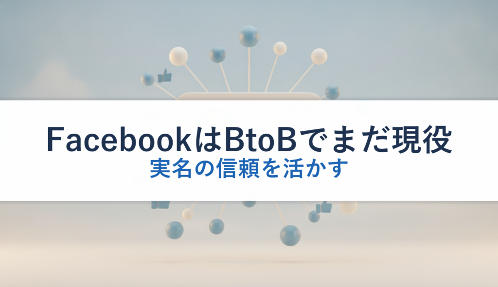 FacebookはBtoBでまだ現役｜実名の信頼を活かす