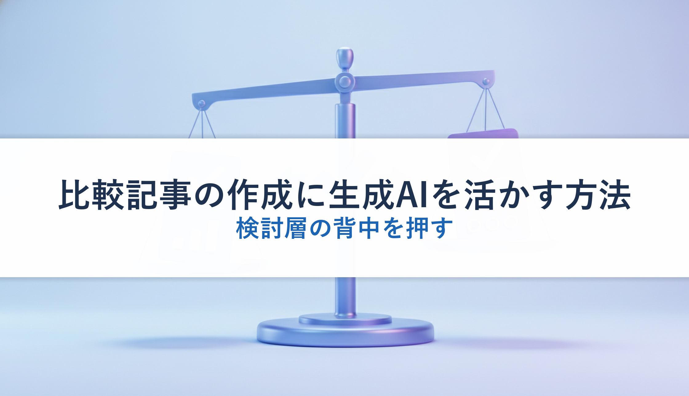 比較記事の作成に生成AIを活かす方法|検討層の背中を押す