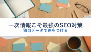 一次情報こそ最強のSEO対策｜独自データで差をつける