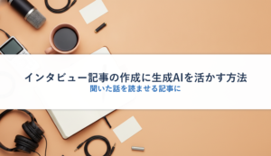 インタビュー記事の作成に生成AIを活かす方法｜聞いた話を読ませる記事に