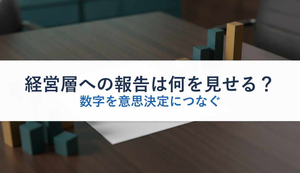 経営層への報告は何を見せる？｜数字を意思決定につなぐ
