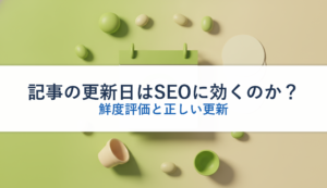 記事の更新日はSEOに効くのか？｜鮮度評価と正しい更新