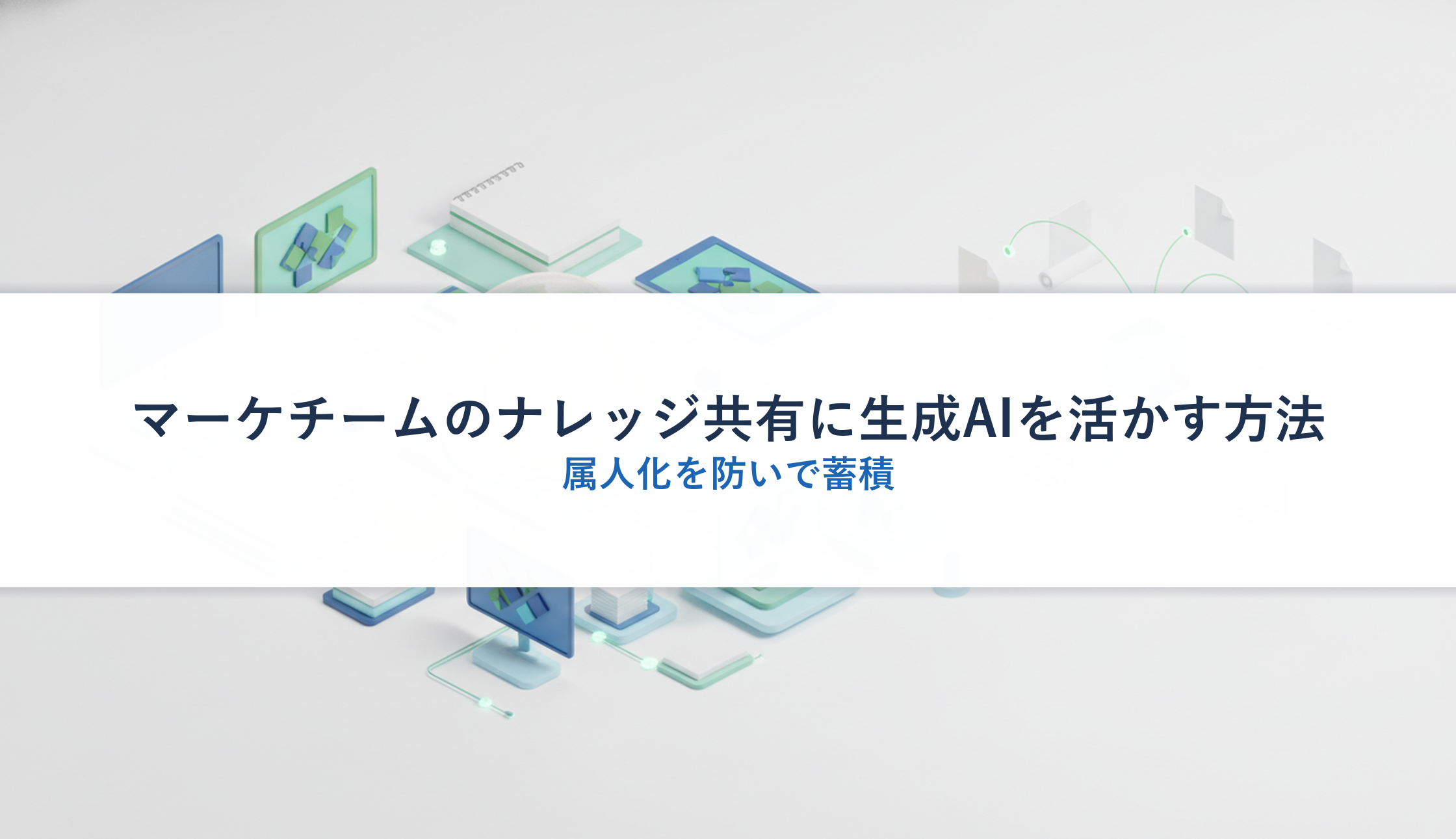 マーケチームのナレッジ共有に生成AIを活かす方法｜属人化を防いで蓄積