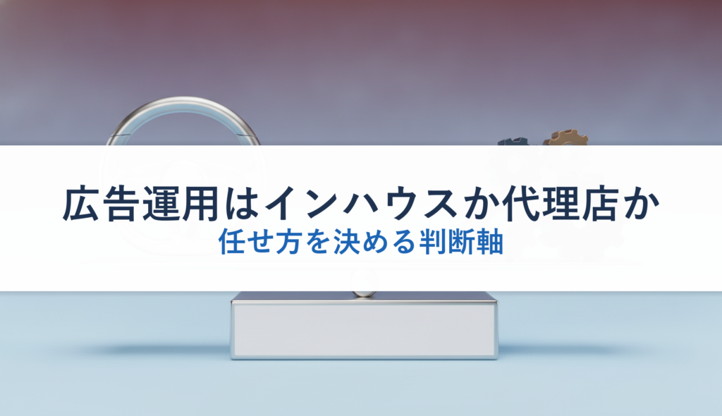 広告運用はインハウスか代理店か｜任せ方を決める判断軸