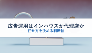 広告運用はインハウスか代理店か｜任せ方を決める判断軸
