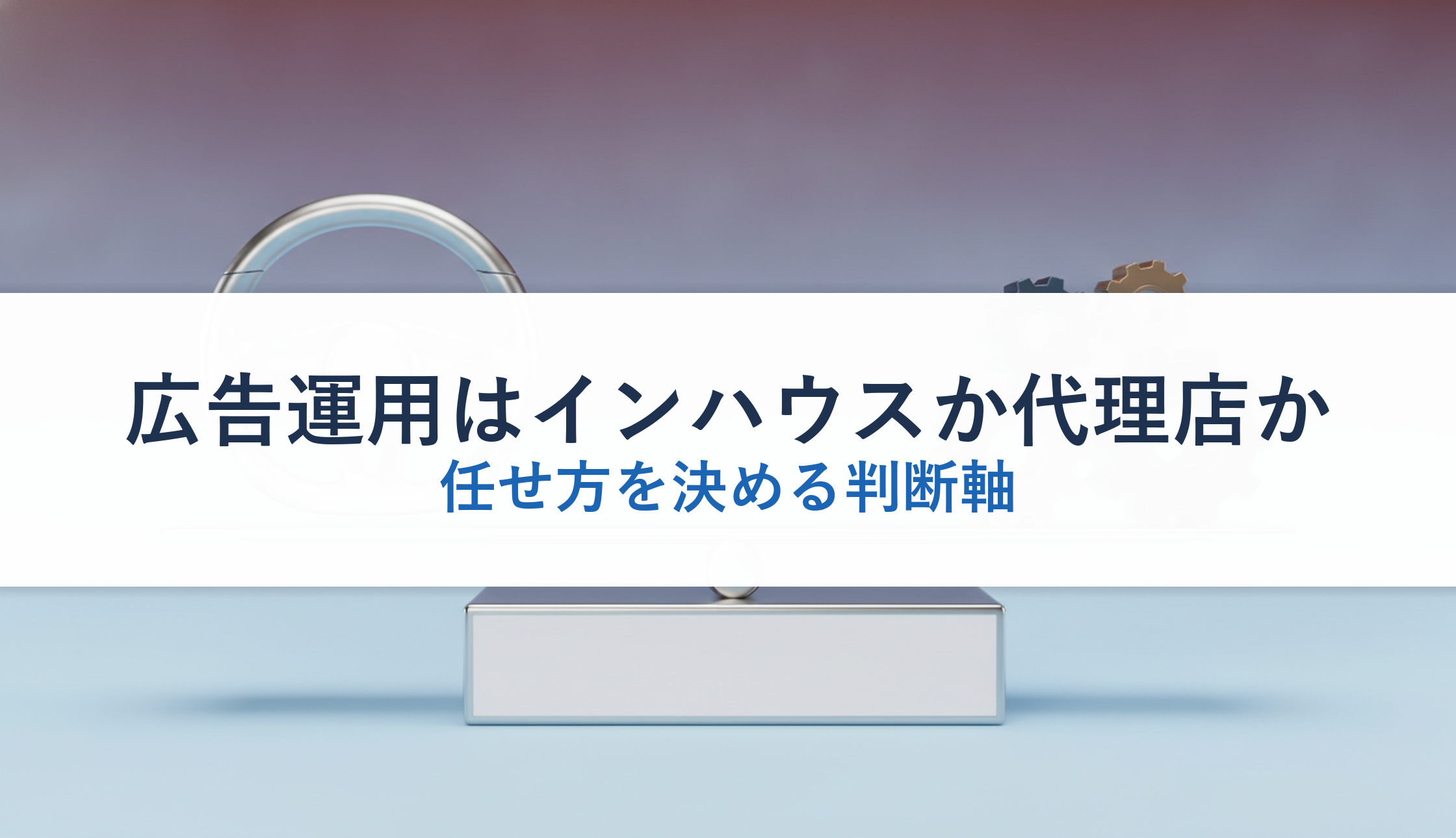 広告運用はインハウスか代理店か｜任せ方を決める判断軸
