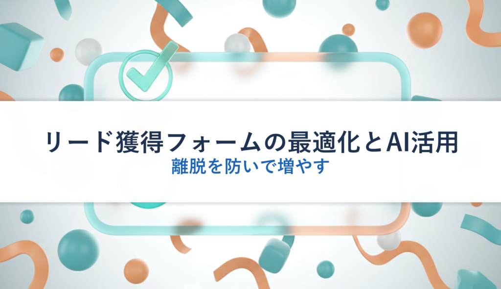 リード獲得フォームの最適化とAI活用｜離脱を防いで増やす
