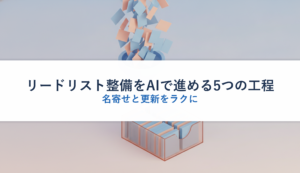 リードリスト整備をAIで進める5つの工程｜名寄せと更新をラクに