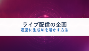 ライブ配信の企画・運営に生成AIを活かす方法
