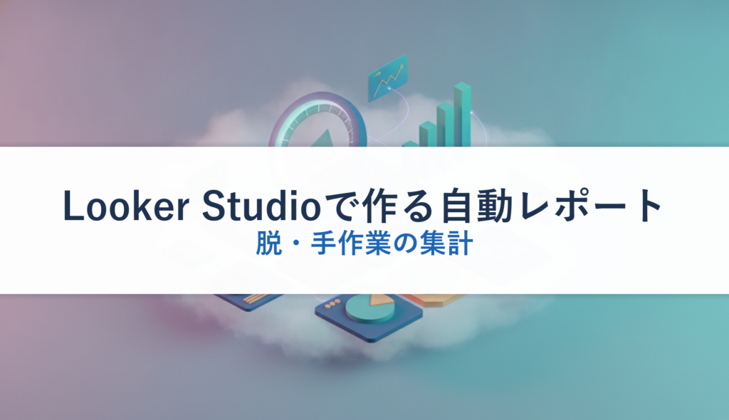 Looker Studioで作る自動レポート｜脱・手作業の集計