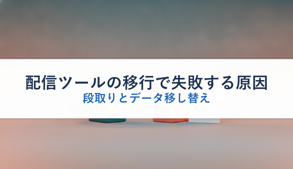 配信ツールの移行で失敗する原因｜段取りとデータ移し替え