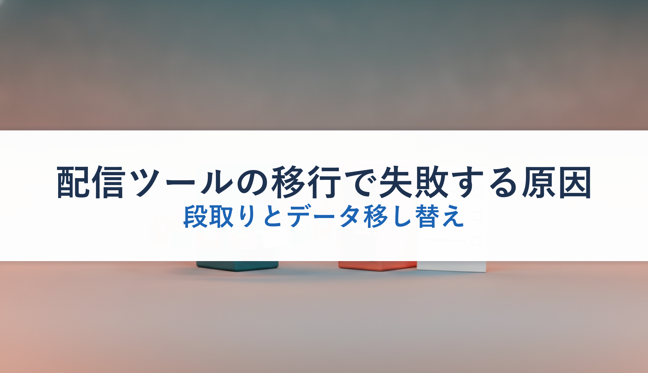 配信ツールの移行で失敗する原因｜段取りとデータ移し替え