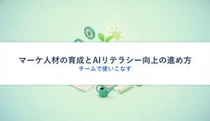 マーケ人材の育成とAIリテラシー向上の進め方｜チームで使いこなす