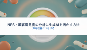 NPS・顧客満足度の分析に生成AIを活かす方法｜声を改善につなげる