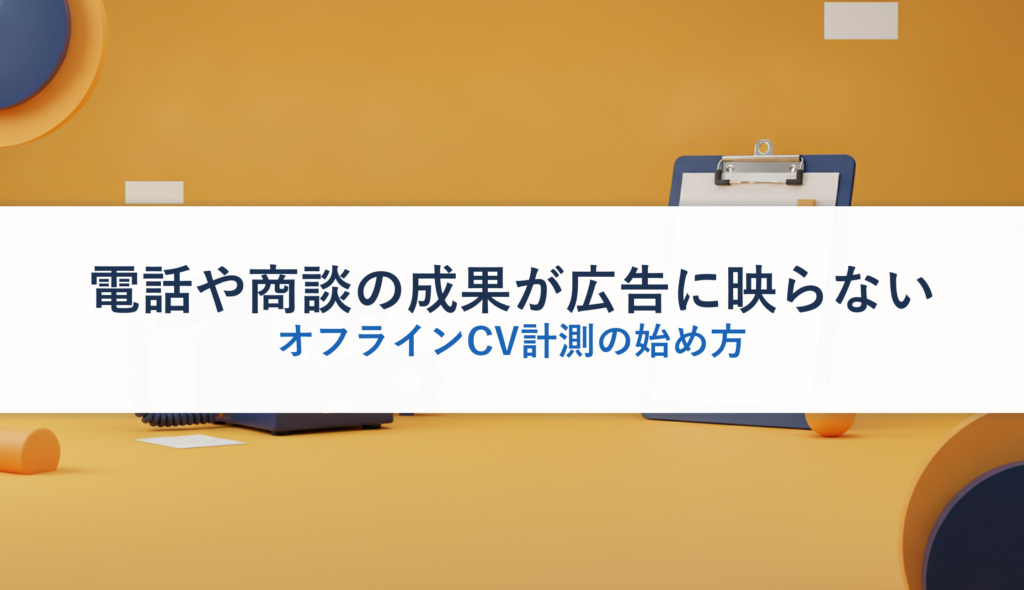 電話や商談の成果が広告に映らない｜オフラインCV計測の始め方
