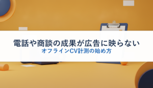 電話や商談の成果が広告に映らない｜オフラインCV計測の始め方