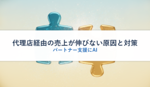 代理店経由の売上が伸びない原因と対策｜パートナー支援にAI