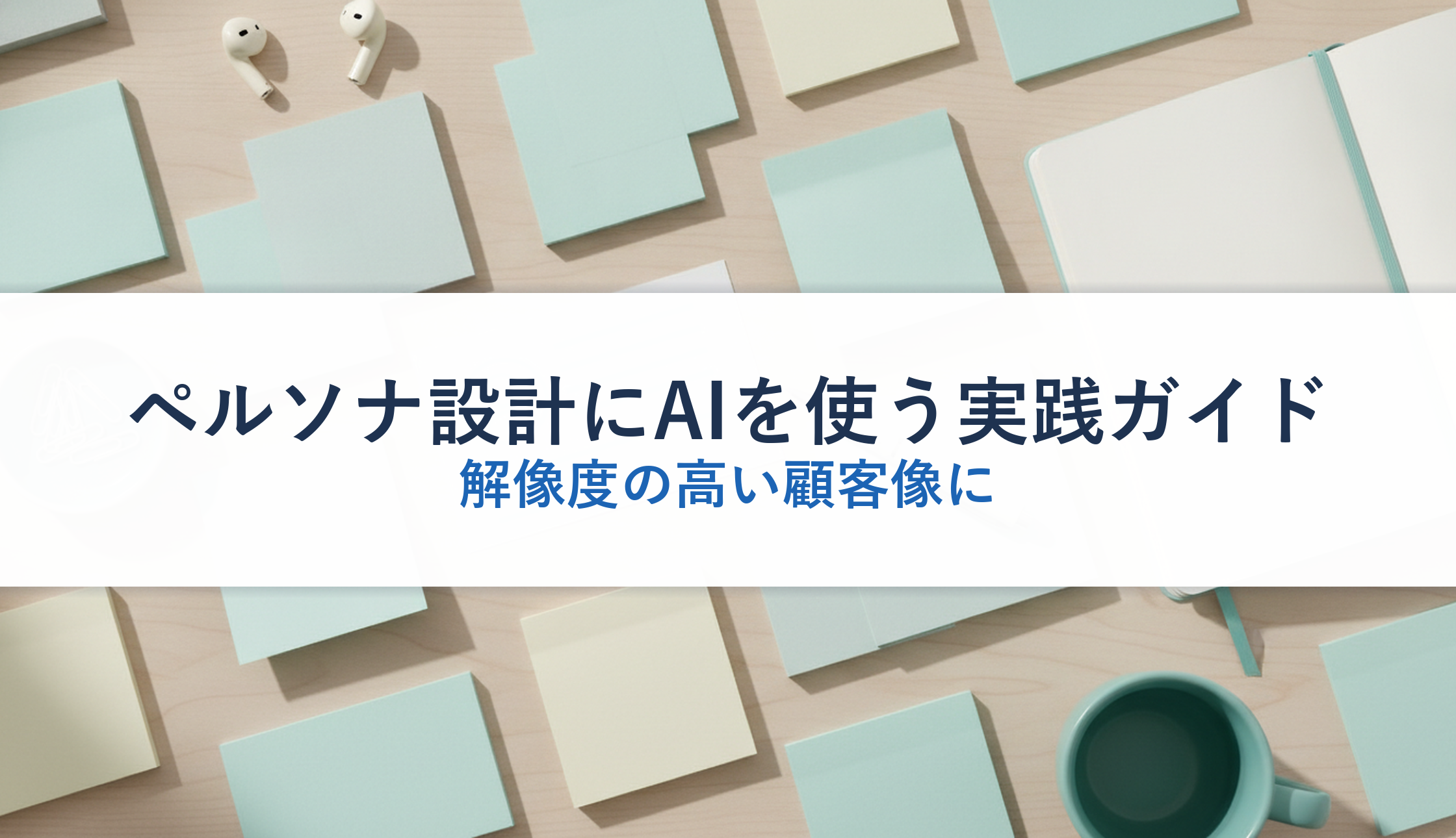 ペルソナ設計にAIを使う実践ガイド｜解像度の高い顧客像に