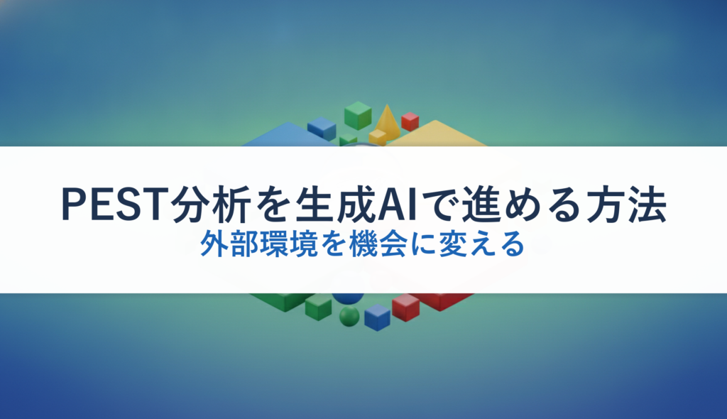 PEST分析を生成AIで進める方法｜外部環境を機会に変える